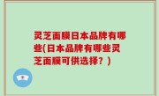灵芝面膜日本品牌有哪些(日本品牌有哪些灵芝面膜可供选择？)