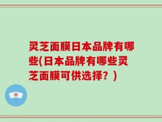灵芝面膜日本品牌有哪些(日本品牌有哪些灵芝面膜可供选择？)