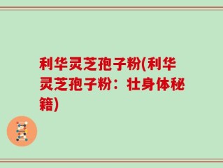 利华灵芝孢子粉(利华灵芝孢子粉：壮身体秘籍)