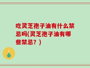 吃灵芝孢子油有什么禁忌吗(灵芝孢子油有哪些禁忌？)