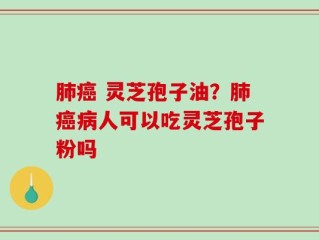 肺癌 灵芝孢子油？肺癌病人可以吃灵芝孢子粉吗