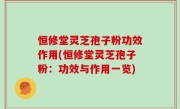 恒修堂灵芝孢子粉功效作用(恒修堂灵芝孢子粉：功效与作用一览)