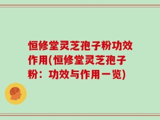 恒修堂灵芝孢子粉功效作用(恒修堂灵芝孢子粉：功效与作用一览)
