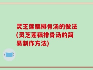 灵芝莲藕排骨汤的做法(灵芝莲藕排骨汤的简易制作方法)
