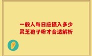 一般人每日应摄入多少灵芝孢子粉才合适解析