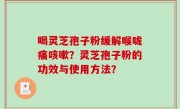 喝灵芝孢子粉缓解喉咙痛咳嗽？灵芝孢子粉的功效与使用方法？