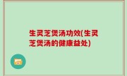生灵芝煲汤功效(生灵芝煲汤的健康益处)