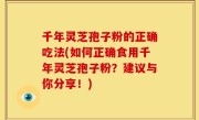 千年灵芝孢子粉的正确吃法(如何正确食用千年灵芝孢子粉？建议与你分享！)