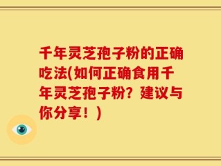 千年灵芝孢子粉的正确吃法(如何正确食用千年灵芝孢子粉？建议与你分享！)