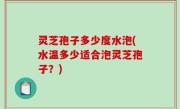 灵芝孢子多少度水泡(水温多少适合泡灵芝孢子？)