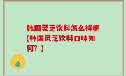 韩国灵芝饮料怎么样啊(韩国灵芝饮料口味如何？)