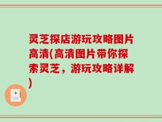 灵芝探店游玩攻略图片高清(高清图片带你探索灵芝，游玩攻略详解)