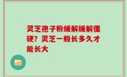 灵芝孢子粉缓解缓解僵硬？灵芝一般长多久才能长大