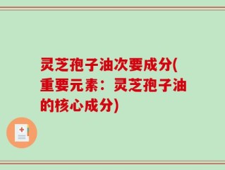 灵芝孢子油次要成分(重要元素：灵芝孢子油的核心成分)