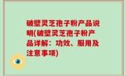 破壁灵芝孢子粉产品说明(破壁灵芝孢子粉产品详解：功效、服用及注意事项)