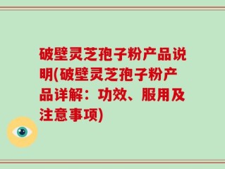破壁灵芝孢子粉产品说明(破壁灵芝孢子粉产品详解：功效、服用及注意事项)