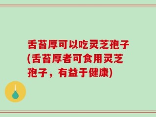 舌苔厚可以吃灵芝孢子(舌苔厚者可食用灵芝孢子，有益于健康)