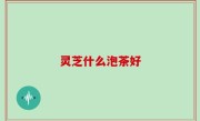 灵芝什么泡茶好