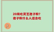 20周吃灵芝孢子粉？孢子粉什么人适合吃