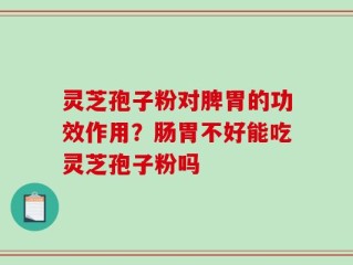 灵芝孢子粉对脾胃的功效作用？肠胃不好能吃灵芝孢子粉吗