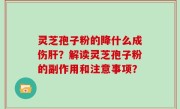 灵芝孢子粉的降什么成伤肝？解读灵芝孢子粉的副作用和注意事项？
