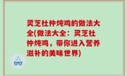灵芝杜仲炖鸡的做法大全(做法大全：灵芝杜仲炖鸡，带你进入营养滋补的美味世界)