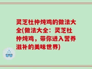 灵芝杜仲炖鸡的做法大全(做法大全：灵芝杜仲炖鸡，带你进入营养滋补的美味世界)