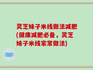 灵芝妹子米线做法减肥(健康减肥必备，灵芝妹子米线家常做法)