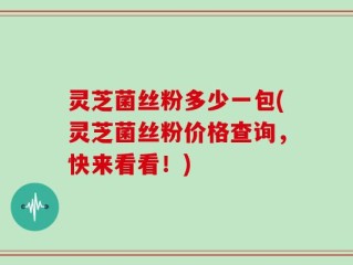灵芝菌丝粉多少一包(灵芝菌丝粉价格查询，快来看看！)