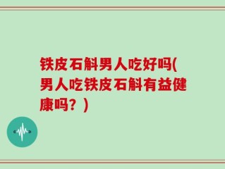 铁皮石斛男人吃好吗(男人吃铁皮石斛有益健康吗？)