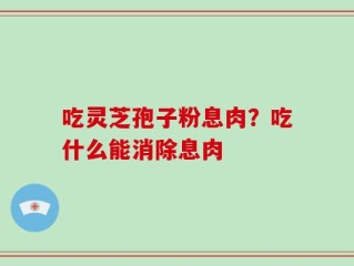 吃灵芝孢子粉息肉？吃什么能消除息肉
