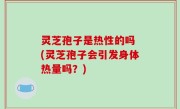 灵芝孢子是热性的吗 (灵芝孢子会引发身体热量吗？)