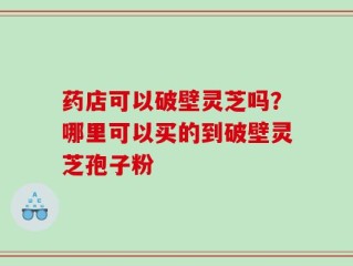 药店可以破壁灵芝吗？哪里可以买的到破壁灵芝孢子粉