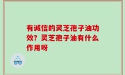 有诚信的灵芝孢子油功效？灵芝孢子油有什么作用呀