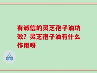 有诚信的灵芝孢子油功效？灵芝孢子油有什么作用呀