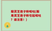 服灵芝孢子粉呕吐(服用灵芝孢子粉引起呕吐？请注意！)