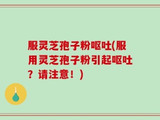 服灵芝孢子粉呕吐(服用灵芝孢子粉引起呕吐？请注意！)