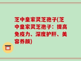 芝中皇家灵芝孢子(芝中皇家灵芝孢子：提高免疫力、深度护肝、美容养颜)