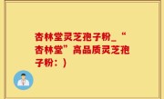 杏林堂灵芝孢子粉_“杏林堂”高品质灵芝孢子粉：)