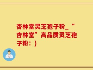 杏林堂灵芝孢子粉_“杏林堂”高品质灵芝孢子粉：)