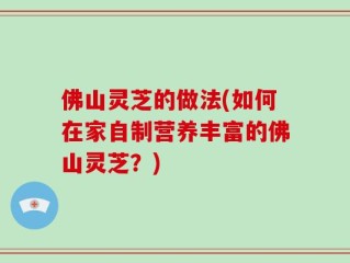 佛山灵芝的做法(如何在家自制营养丰富的佛山灵芝？)