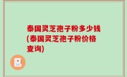 泰国灵芝孢子粉多少钱(泰国灵芝孢子粉价格查询)