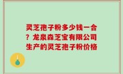 灵芝孢子粉多少钱一合？龙泉森芝宝有限公司生产的灵芝孢子粉价格