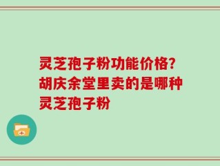 灵芝孢子粉功能价格？胡庆余堂里卖的是哪种灵芝孢子粉