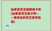 仙草堂灵芝破壁孢子粉(仙草堂灵芝孢子粉——更纯正的灵芝营养佳品)