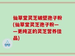 仙草堂灵芝破壁孢子粉(仙草堂灵芝孢子粉——更纯正的灵芝营养佳品)