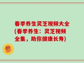 春季养生灵芝视频大全(春季养生：灵芝视频全集，助你健康长寿)