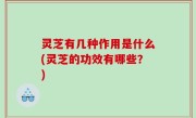 灵芝有几种作用是什么(灵芝的功效有哪些？)