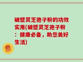 破壁灵芝孢子粉的功效实用(破壁灵芝孢子粉：健康必备，助您美好生活)