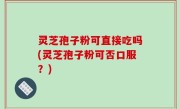 灵芝孢子粉可直接吃吗(灵芝孢子粉可否口服？)